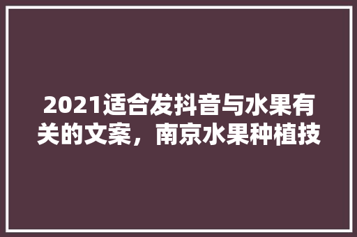 2021适合发抖音与水果有关的文案，南京水果种植技术视频讲解。 土壤施肥