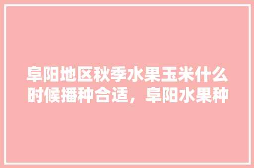 阜阳地区秋季水果玉米什么时候播种合适，阜阳水果种植地区有哪些。 家禽养殖