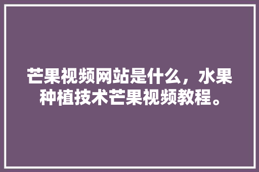 芒果视频网站是什么，水果种植技术芒果视频教程。 畜牧养殖