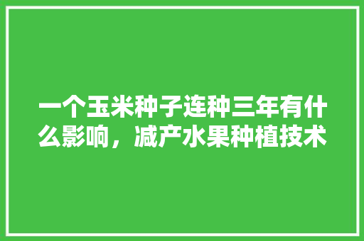 一个玉米种子连种三年有什么影响，减产水果种植技术要求。 畜牧养殖