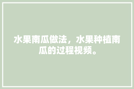 水果南瓜做法，水果种植南瓜的过程视频。 家禽养殖