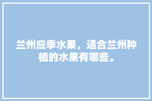 兰州应季水果，适合兰州种植的水果有哪些。 兰州应季水果，适合兰州种植的水果有哪些。 土壤施肥