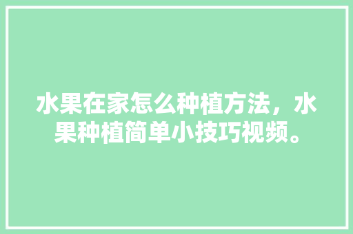 水果在家怎么种植方法，水果种植简单小技巧视频。 土壤施肥