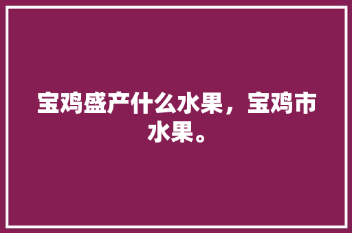 宝鸡盛产什么水果，宝鸡市水果。 家禽养殖