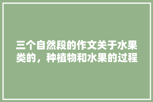 三个自然段的作文关于水果类的，种植物和水果的过程作文怎么写。 土壤施肥