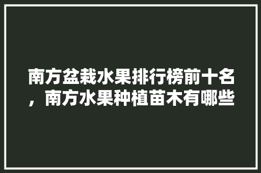 南方盆栽水果排行榜前十名，南方水果种植苗木有哪些。 畜牧养殖