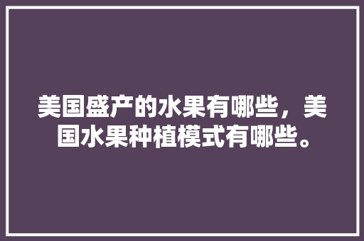 美国盛产的水果有哪些，美国水果种植模式有哪些。 家禽养殖