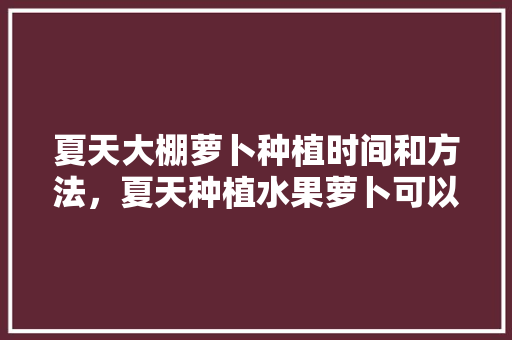 夏天大棚萝卜种植时间和方法，夏天种植水果萝卜可以吗。 家禽养殖