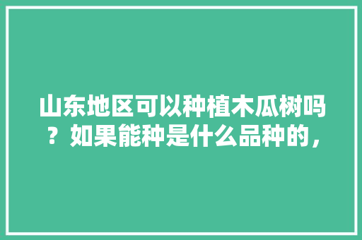 山东地区可以种植木瓜树吗？如果能种是什么品种的，山东精品水果种植公司有哪些。 水果种植