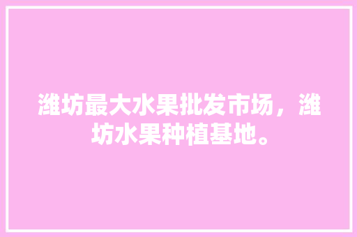 潍坊最大水果批发市场，潍坊水果种植基地。 家禽养殖