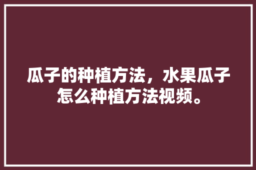 瓜子的种植方法，水果瓜子怎么种植方法视频。 畜牧养殖