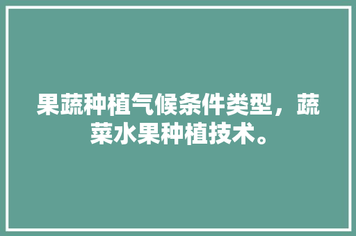 果蔬种植气候条件类型，蔬菜水果种植技术。 水果种植