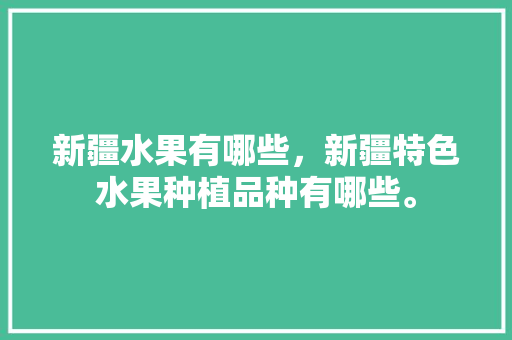 新疆水果有哪些，新疆特色水果种植品种有哪些。 水果种植