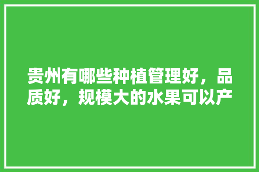 贵州有哪些种植管理好，品质好，规模大的水果可以产业化，贵州主栽水果种植时间。 畜牧养殖