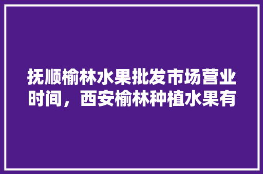 抚顺榆林水果批发市场营业时间，西安榆林种植水果有哪些。 畜牧养殖