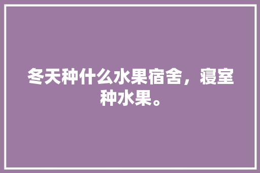 冬天种什么水果宿舍，寝室种水果。 畜牧养殖