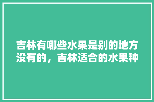 吉林有哪些水果是别的地方没有的，吉林适合的水果种植有哪些。 家禽养殖