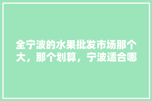 全宁波的水果批发市场那个大，那个划算，宁波适合哪些水果种植呢。 水果种植