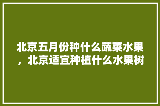 北京五月份种什么蔬菜水果，北京适宜种植什么水果树。 家禽养殖