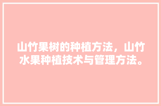 山竹果树的种植方法，山竹水果种植技术与管理方法。 水果种植