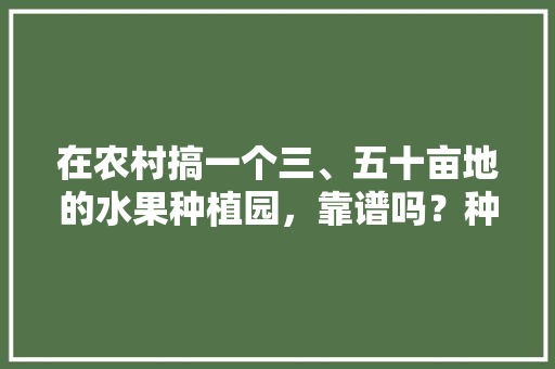 在农村搞一个三、五十亩地的水果种植园，靠谱吗？种植葡萄、桃子，后期在树下养鸡鸭，水果树是怎么种植的图片大全。 家禽养殖