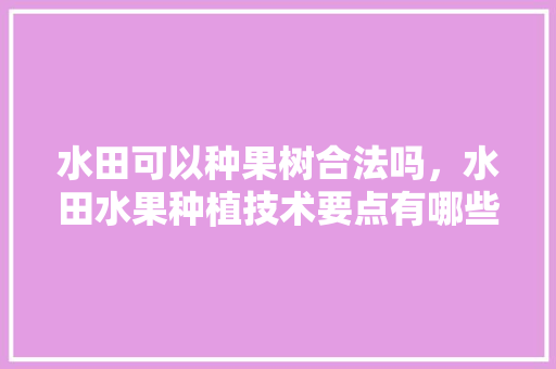 水田可以种果树合法吗，水田水果种植技术要点有哪些。 水田可以种果树合法吗，水田水果种植技术要点有哪些。 蔬菜种植