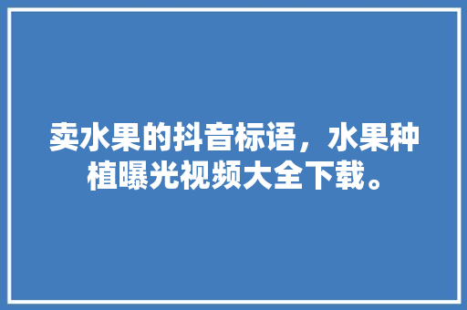 卖水果的抖音标语，水果种植曝光视频大全下载。 水果种植