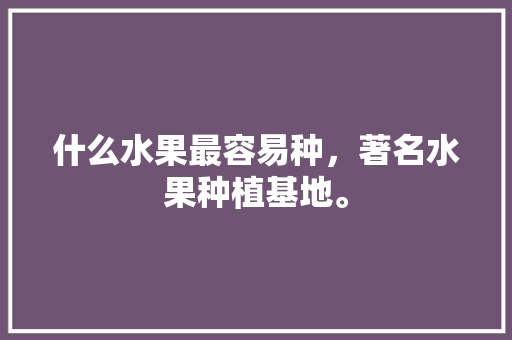 什么水果最容易种，著名水果种植基地。 家禽养殖