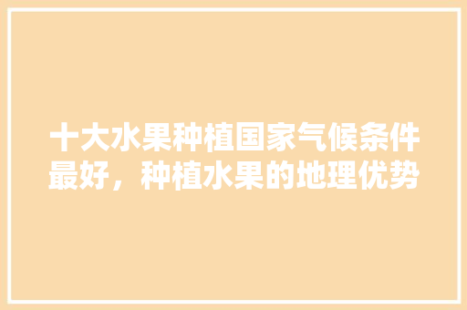 十大水果种植国家气候条件最好，种植水果的地理优势有哪些。 家禽养殖