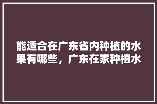 能适合在广东省内种植的水果有哪些，广东在家种植水果有哪些。 家禽养殖