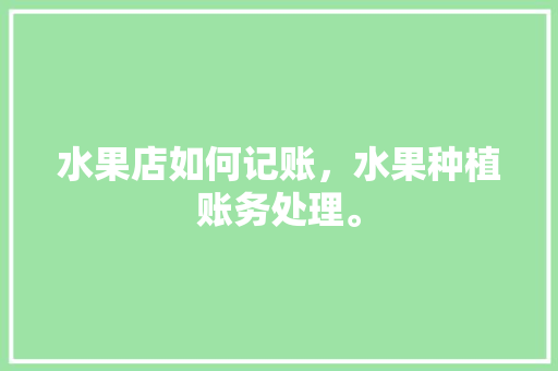 水果店如何记账，水果种植账务处理。 家禽养殖