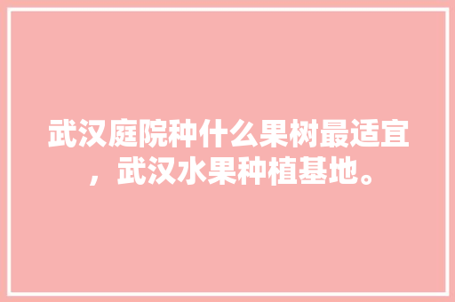 武汉庭院种什么果树最适宜，武汉水果种植基地。 家禽养殖