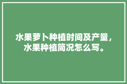 水果萝卜种植时间及产量，水果种植简况怎么写。 畜牧养殖