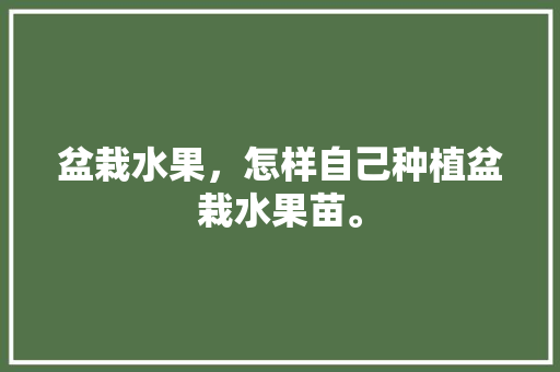 盆栽水果，怎样自己种植盆栽水果苗。 家禽养殖