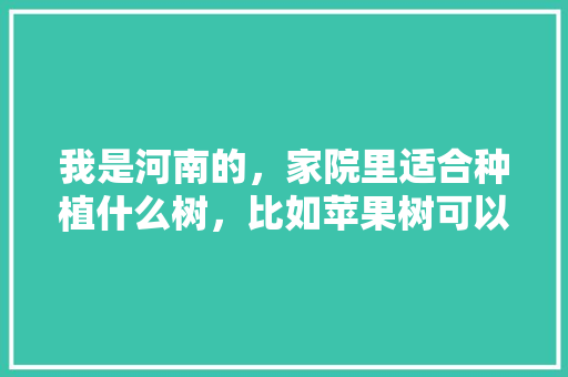 我是河南的，家院里适合种植什么树，比如苹果树可以吗？还有什么树比较合适，请大家帮我推荐一下，农村种植水果树好吗视频。 水果种植