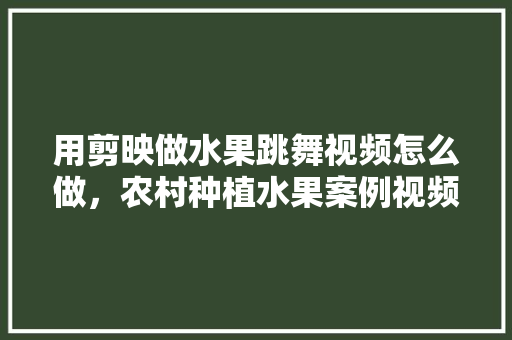 用剪映做水果跳舞视频怎么做，农村种植水果案例视频大全。 畜牧养殖