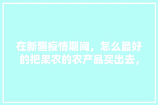 在新疆疫情期间，怎么最好的把果农的农产品买出去，减少损失，新疆室内种植水果有哪些。 水果种植