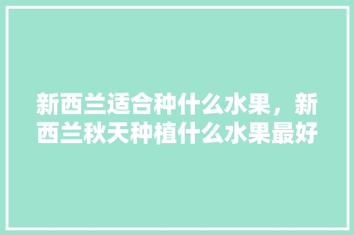 新西兰适合种什么水果，新西兰秋天种植什么水果最好。 家禽养殖