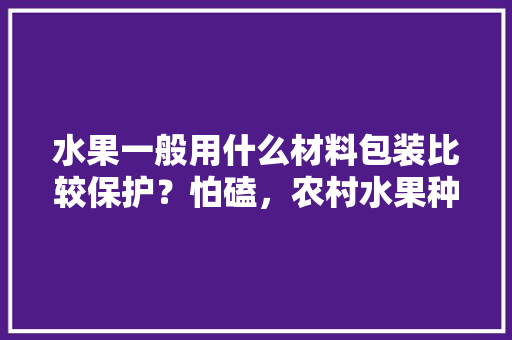 水果一般用什么材料包装比较保护？怕磕，农村水果种植包装图片大全。 畜牧养殖