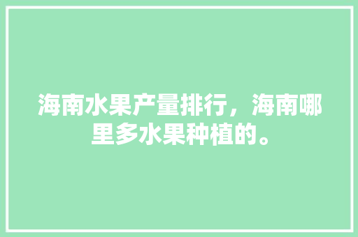 海南水果产量排行，海南哪里多水果种植的。 水果种植