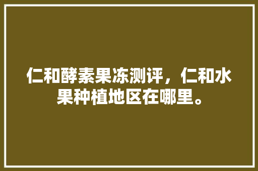 仁和酵素果冻测评，仁和水果种植地区在哪里。 土壤施肥