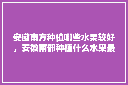 安徽南方种植哪些水果较好，安徽南部种植什么水果最多。 蔬菜种植