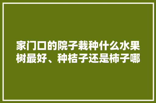 家门口的院子栽种什么水果树最好、种桔子还是柿子哪种好些，适合庭院种植的水果树。 土壤施肥