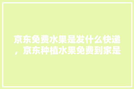 京东免费水果是发什么快递，京东种植水果免费到家是真的吗。 水果种植