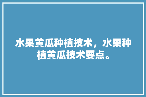 水果黄瓜种植技术，水果种植黄瓜技术要点。 水果种植