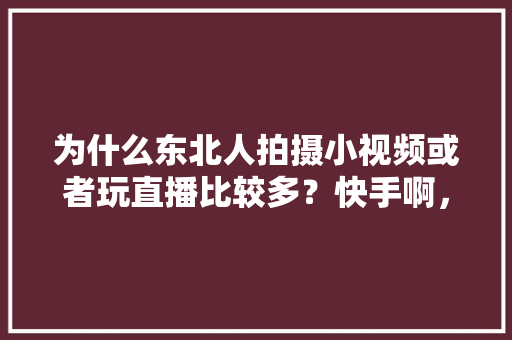 为什么东北人拍摄小视频或者玩直播比较多？快手啊，抖音啊，火山小视频，北方水果种植新品种。 水果种植