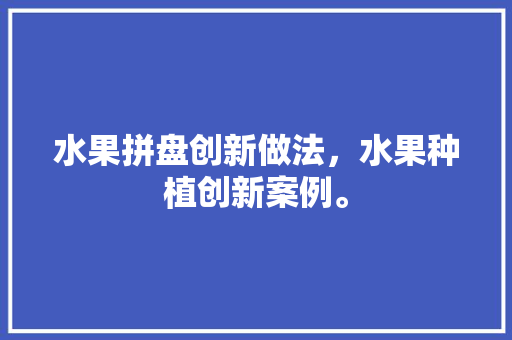 水果拼盘创新做法，水果种植创新案例。 家禽养殖