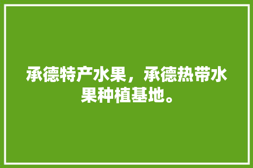 承德特产水果，承德热带水果种植基地。 畜牧养殖