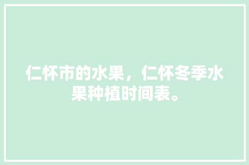 仁怀市的水果，仁怀冬季水果种植时间表。 畜牧养殖