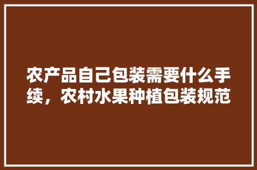 农产品自己包装需要什么手续，农村水果种植包装规范最新。 家禽养殖